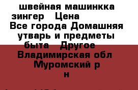 швейная машинкка зингер › Цена ­ 100 000 - Все города Домашняя утварь и предметы быта » Другое   . Владимирская обл.,Муромский р-н